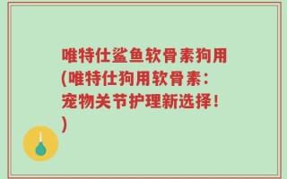 唯特仕鲨鱼软骨素狗用(唯特仕狗用软骨素：宠物关节护理新选择！)