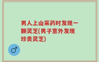 男人上山采药时发现一颗灵芝(男子意外发现珍贵灵芝)