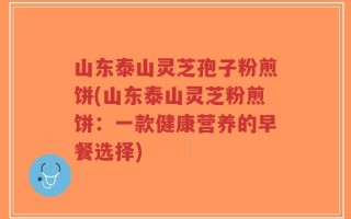 山东泰山灵芝孢子粉煎饼(山东泰山灵芝粉煎饼：一款健康营养的早餐选择)