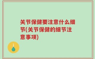 关节保健要注意什么细节(关节保健的细节注意事项)