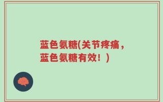 蓝色氨糖(关节疼痛，蓝色氨糖有效！)