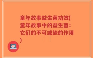 童年故事益生菌功效(童年故事中的益生菌：它们的不可或缺的作用)