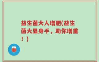 益生菌大人增肥(益生菌大显身手，助你增重！)