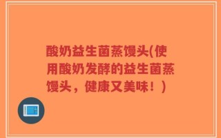 酸奶益生菌蒸馒头(使用酸奶发酵的益生菌蒸馒头，健康又美味！)