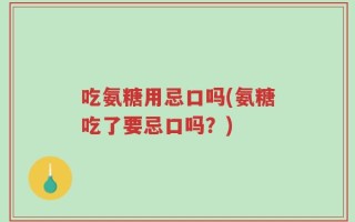 吃氨糖用忌口吗(氨糖吃了要忌口吗？)