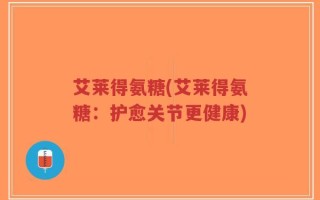 艾莱得氨糖(艾莱得氨糖：护愈关节更健康)