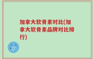 加拿大软骨素对比(加拿大软骨素品牌对比排行)