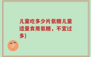 儿童吃多少片氨糖儿童适量食用氨糖，不宜过多)