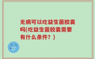 无病可以吃益生菌胶囊吗(吃益生菌胶囊需要有什么条件？)