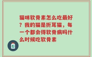 猫咪软骨素怎么吃最好？我的猫是折耳猫，每一个都会得软骨病吗什么时候吃软骨素