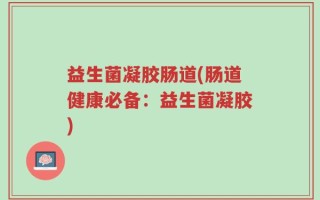 益生菌凝胶肠道(肠道健康必备：益生菌凝胶)