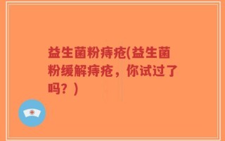 益生菌粉痔疮(益生菌粉缓解痔疮，你试过了吗？)
