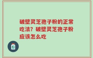 破壁灵芝孢子粉的正常吃法？破壁灵芝孢子粉应该怎么吃