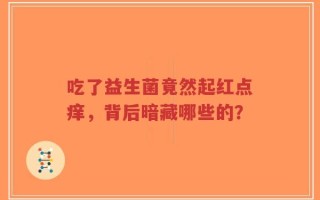 吃了益生菌竟然起红点痒，背后暗藏哪些的？