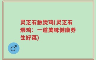 灵芝石触煲鸡(灵芝石煨鸡：一道美味健康养生好菜)
