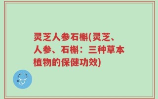 灵芝人参石槲(灵芝、人参、石槲：三种草本植物的保健功效)