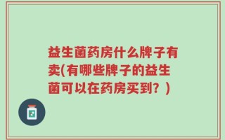 益生菌药房什么牌子有卖(有哪些牌子的益生菌可以在药房买到？)