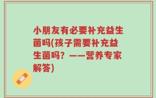 小朋友有必要补充益生菌吗(孩子需要补充益生菌吗？——营养专家解答)