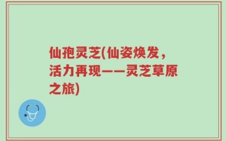 仙孢灵芝(仙姿焕发，活力再现——灵芝草原之旅)