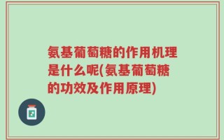 氨基葡萄糖的作用机理是什么呢(氨基葡萄糖的功效及作用原理)