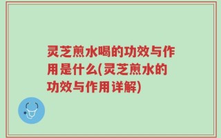 灵芝煎水喝的功效与作用是什么(灵芝煎水的功效与作用详解)