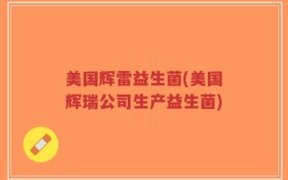 美国辉雷益生菌(美国辉瑞公司生产益生菌)