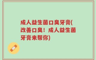 成人益生菌口臭牙膏(改善口臭！成人益生菌牙膏来帮你)