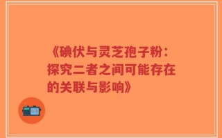 《碘伏与灵芝孢子粉：探究二者之间可能存在的关联与影响》