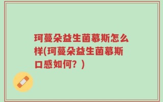 珂蔓朵益生菌慕斯怎么样(珂蔓朵益生菌慕斯口感如何？)