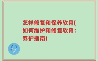 怎样修复和保养软骨(如何维护和修复软骨：养护指南)