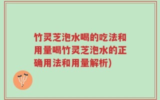 竹灵芝泡水喝的吃法和用量喝竹灵芝泡水的正确用法和用量解析)