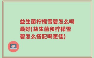 益生菌柠檬雪碧怎么喝最好(益生菌和柠檬雪碧怎么搭配喝更佳)