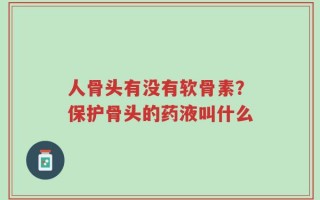 人骨头有没有软骨素？保护骨头的药液叫什么