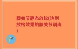 膝关节静态放松(达到放松效果的膝关节训练)
