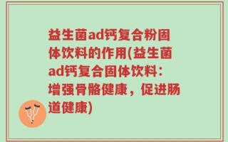 益生菌ad钙复合粉固体饮料的作用(益生菌ad钙复合固体饮料：增强骨骼健康，促进肠道健康)