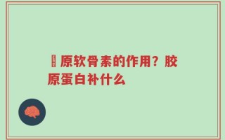 膠原软骨素的作用？胶原蛋白补什么
