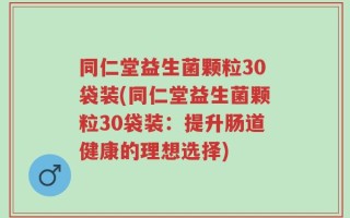 同仁堂益生菌颗粒30袋装(同仁堂益生菌颗粒30袋装：提升肠道健康的理想选择)