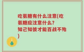 吃氨糖有什么注意(吃氨糖应注意什么？  知己知彼才能百战不殆)