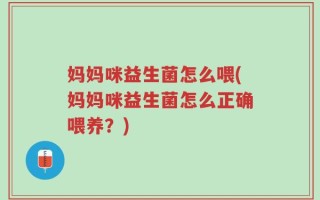 妈妈咪益生菌怎么喂(妈妈咪益生菌怎么正确喂养？)