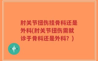 肘关节扭伤挂骨科还是外科(肘关节扭伤需就诊于骨科还是外科？)