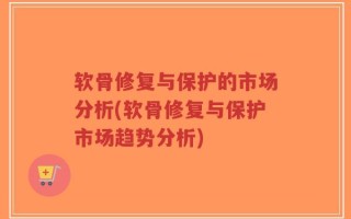 软骨修复与保护的市场分析(软骨修复与保护市场趋势分析)