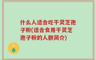 什么人适合吃干灵芝孢子粉(适合食用干灵芝孢子粉的人群简介)