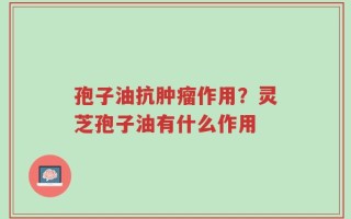 孢子油抗肿瘤作用？灵芝孢子油有什么作用