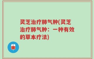 灵芝治疗肺气肿(灵芝治疗肺气肿：一种有效的草本疗法)