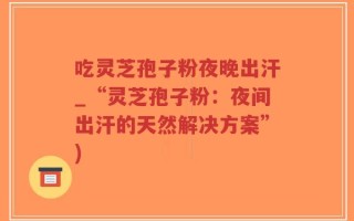 吃灵芝孢子粉夜晚出汗_“灵芝孢子粉：夜间出汗的天然解决方案”)