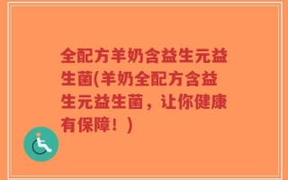 全配方羊奶含益生元益生菌(羊奶全配方含益生元益生菌，让你健康有保障！)
