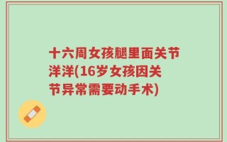 十六周女孩腿里面关节洋洋(16岁女孩因关节异常需要动手术)
