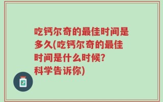 吃钙尔奇的最佳时间是多久(吃钙尔奇的最佳时间是什么时候？  科学告诉你)