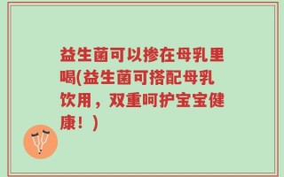 益生菌可以掺在母乳里喝(益生菌可搭配母乳饮用，双重呵护宝宝健康！)