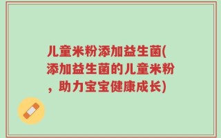 儿童米粉添加益生菌(添加益生菌的儿童米粉，助力宝宝健康成长)